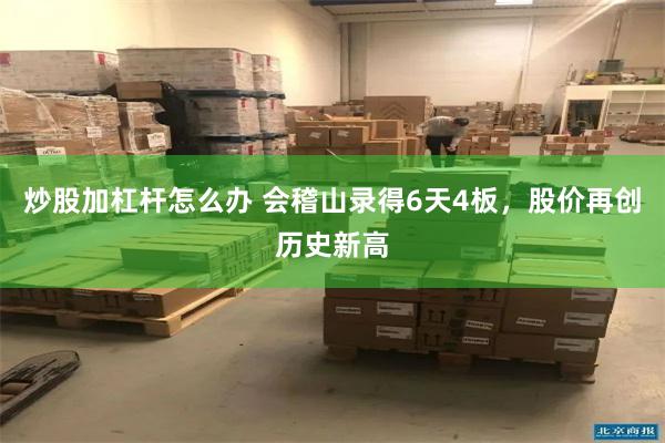 炒股加杠杆怎么办 会稽山录得6天4板，股价再创历史新高