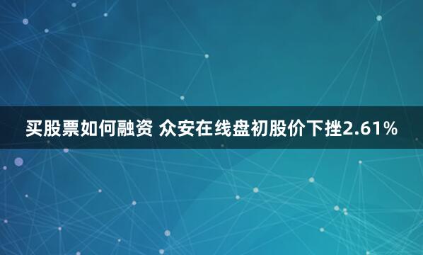 买股票如何融资 众安在线盘初股价下挫2.61%