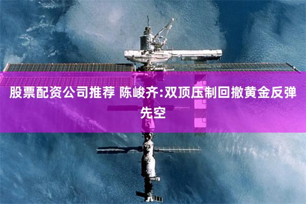 股票配资公司推荐 陈峻齐:双顶压制回撤黄金反弹先空