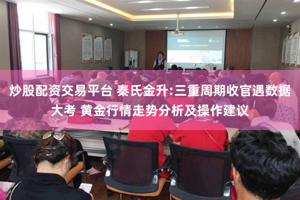 炒股配资交易平台 秦氏金升:三重周期收官遇数据大考 黄金行情走势分析及操作建议