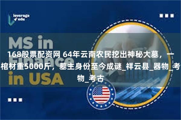 168股票配资网 64年云南农民挖出神秘大墓，一口棺材重5000斤，墓主身份至今成谜_祥云县_器物_考古