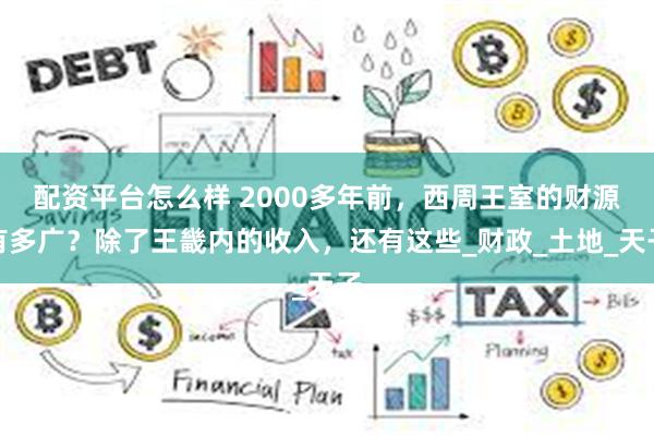 配资平台怎么样 2000多年前，西周王室的财源有多广？除了王畿内的收入，还有这些_财政_土地_天子