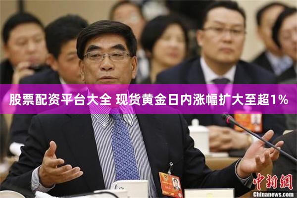 股票配资平台大全 现货黄金日内涨幅扩大至超1%