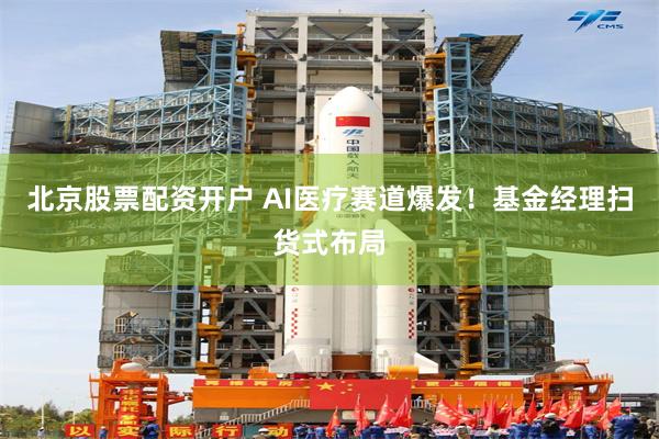 北京股票配资开户 AI医疗赛道爆发！基金经理扫货式布局