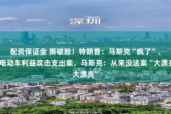 配资保证金 撕破脸！特朗普：马斯克“疯了”、因电动车利益攻击支出案，马斯克：从来没法案“大漂亮”