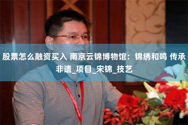 股票怎么融资买入 南京云锦博物馆：锦绣和鸣 传承非遗_项目_宋锦_技艺