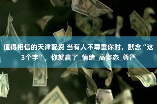 值得相信的天津配资 当有人不尊重你时，默念“这3个字”，你就赢了_情绪_高姿态_尊严