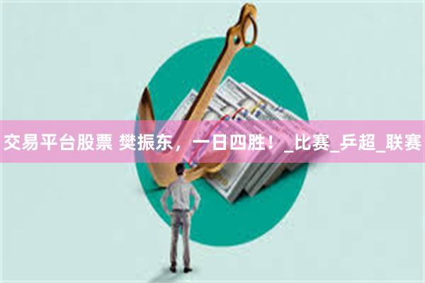 交易平台股票 樊振东，一日四胜！_比赛_乒超_联赛