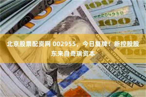 北京股票配资网 002955，今日复牌！新控股股东来自奇瑞资本