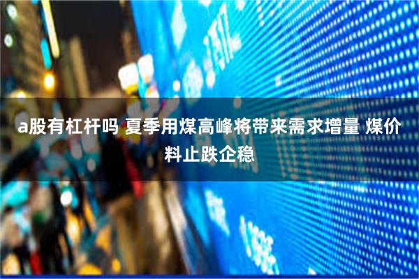 a股有杠杆吗 夏季用煤高峰将带来需求增量 煤价料止跌企稳