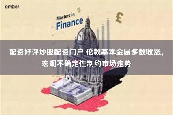 配资好评炒股配资门户 伦敦基本金属多数收涨，宏观不确定性制约市场走势