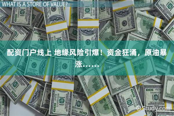 配资门户线上 地缘风险引爆！资金狂涌，原油暴涨……