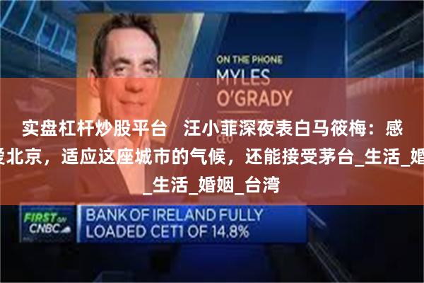 实盘杠杆炒股平台   汪小菲深夜表白马筱梅：感谢她钟爱北京，适应这座城市的气候，还能接受茅台_生活_婚姻_台湾