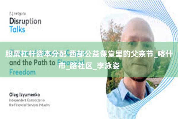 股票杠杆资本分配 西部公益课堂里的父亲节_喀什市_路社区_李泳姿