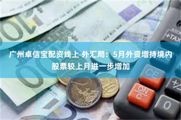 广州卓信宝配资线上 外汇局：5月外资增持境内股票较上月进一步增加