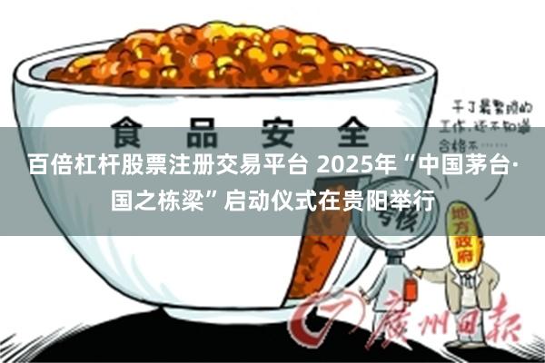 百倍杠杆股票注册交易平台 2025年“中国茅台·国之栋梁”启动仪式在贵阳举行