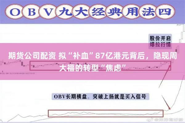 期货公司配资 拟“补血”87亿港元背后，隐现周大福的转型“焦虑”