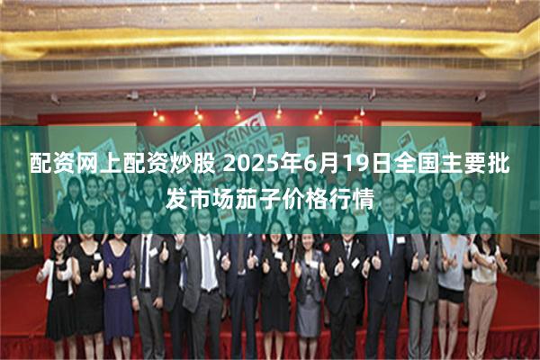 配资网上配资炒股 2025年6月19日全国主要批发市场茄子价格行情