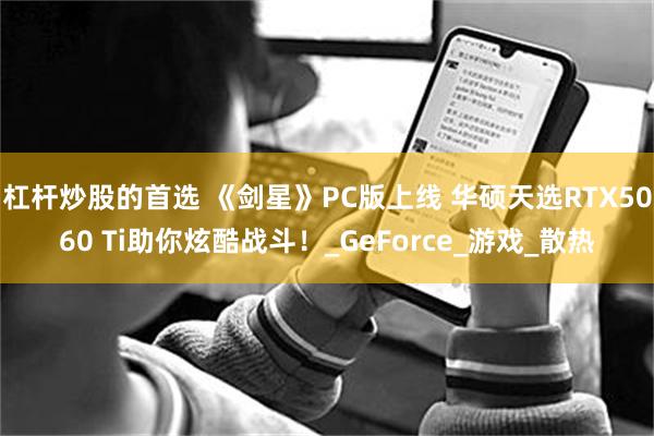 杠杆炒股的首选 《剑星》PC版上线 华硕天选RTX5060 Ti助你炫酷战斗！_GeForce_游戏_散热