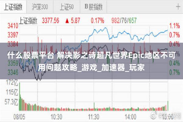 什么股票平台 解决影之诗超凡世界Epic地区不可用问题攻略_游戏_加速器_玩家