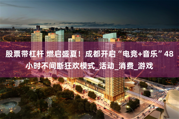 股票带杠杆 燃启盛夏！成都开启“电竞+音乐”48小时不间断狂欢模式_活动_消费_游戏