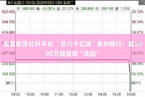 股票配资杠杆平台 “近六千亿级”贵州银行：超5000万股首轮“流拍”