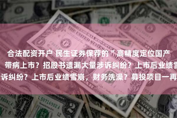 合法配资开户 民生证券保荐的＂高精度定位国产替代第一股＂司南导航，带病上市？招股书遗漏大量涉诉纠纷？上市后业绩雪崩，财务洗澡？募投项目一再延期