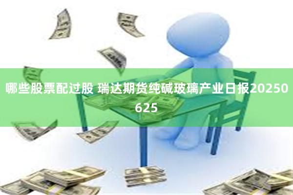 哪些股票配过股 瑞达期货纯碱玻璃产业日报20250625