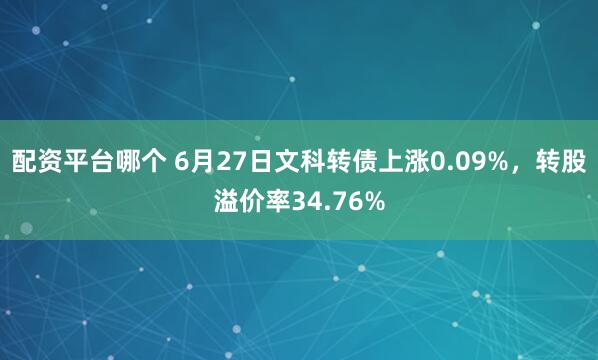 配资平台哪个 6月27日文科转债上涨0.09%，转股溢价率34.76%