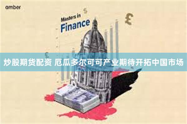 炒股期货配资 厄瓜多尔可可产业期待开拓中国市场