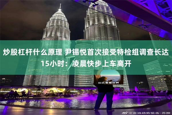 炒股杠杆什么原理 尹锡悦首次接受特检组调查长达15小时：凌晨快步上车离开