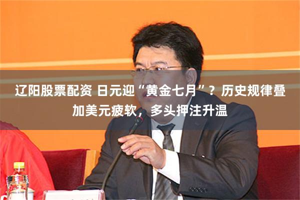 辽阳股票配资 日元迎“黄金七月”？历史规律叠加美元疲软，多头押注升温