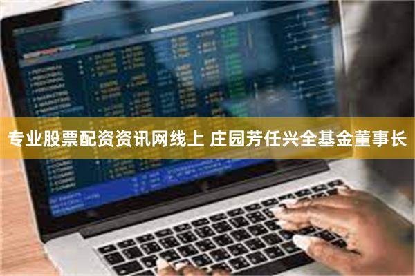 专业股票配资资讯网线上 庄园芳任兴全基金董事长