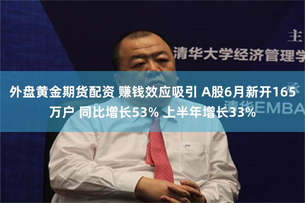 外盘黄金期货配资 赚钱效应吸引 A股6月新开165万户 同比增长53% 上半年增长33%