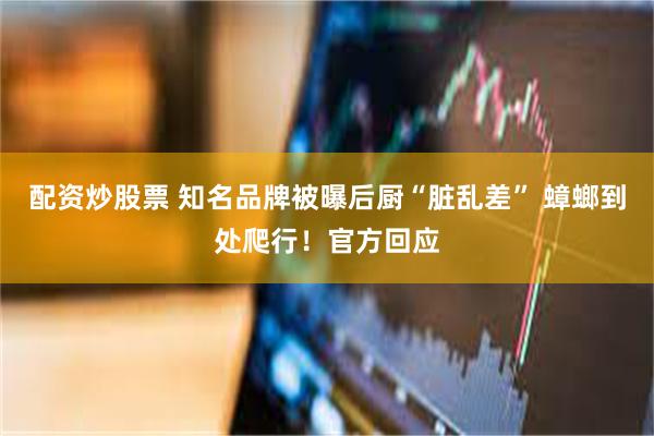配资炒股票 知名品牌被曝后厨“脏乱差” 蟑螂到处爬行！官方回应