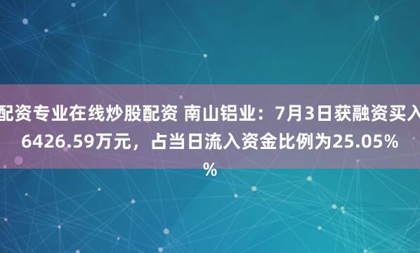 配资专业在线炒股配资 南山铝业：7月3日获融资买入6426.59万元，占当日流入资金比例为25.05%