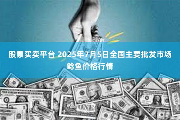 股票买卖平台 2025年7月5日全国主要批发市场鲶鱼价格行情