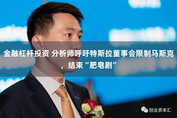 金融杠杆投资 分析师呼吁特斯拉董事会限制马斯克，结束“肥皂剧”