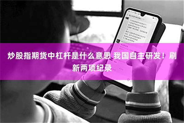 炒股指期货中杠杆是什么意思 我国自主研发！刷新两项纪录