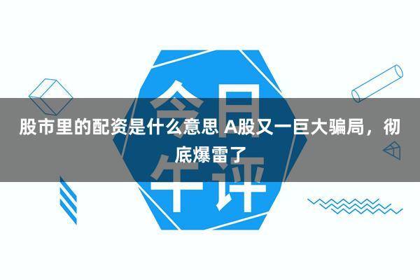 股市里的配资是什么意思 A股又一巨大骗局，彻底爆雷了