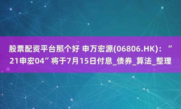 股票配资平台那个好 申万宏源(06806.HK)：“21申宏04”将于7月15日付息_债券_算法_整理