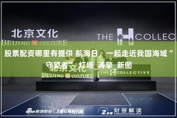 股票配资哪里有提供 航海日，一起走近我国海域“守望者”_灯塔_涛擎_新图