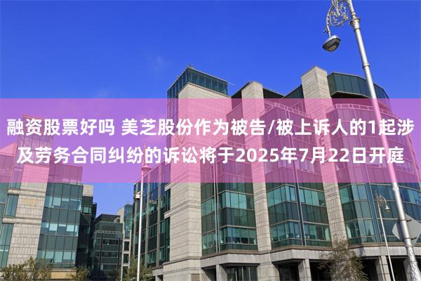 融资股票好吗 美芝股份作为被告/被上诉人的1起涉及劳务合同纠纷的诉讼将于2025年7月22日开庭