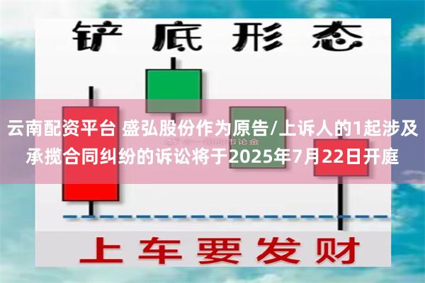 云南配资平台 盛弘股份作为原告/上诉人的1起涉及承揽合同纠纷的诉讼将于2025年7月22日开庭