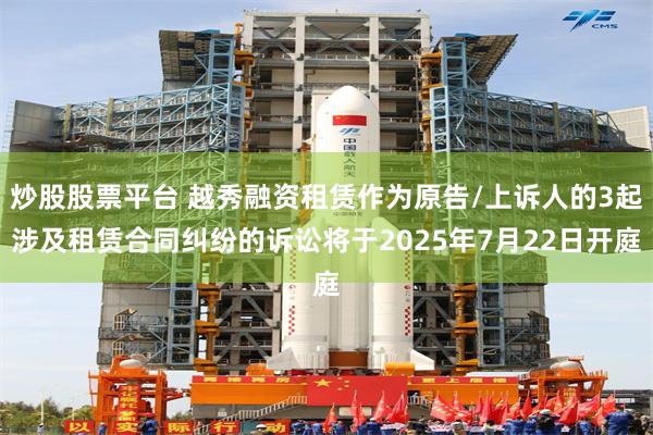 炒股股票平台 越秀融资租赁作为原告/上诉人的3起涉及租赁合同纠纷的诉讼将于2025年7月22日开庭