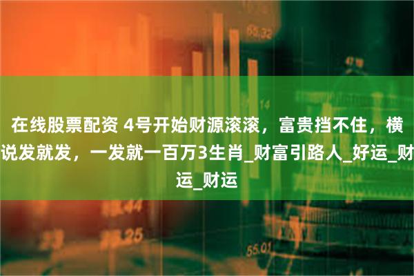 在线股票配资 4号开始财源滚滚，富贵挡不住，横财说发就发，一发就一百万3生肖_财富引路人_好运_财运