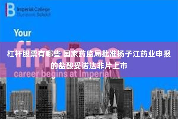 杠杆股票有哪些 国家药监局批准扬子江药业申报的盐酸妥诺达非片上市