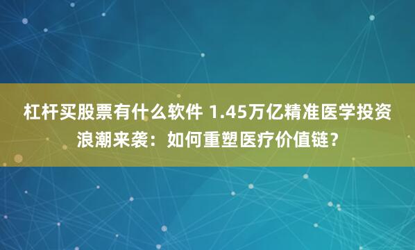 杠杆买股票有什么软件 1.45万亿精准医学投资浪潮来袭：如何重塑医疗价值链？