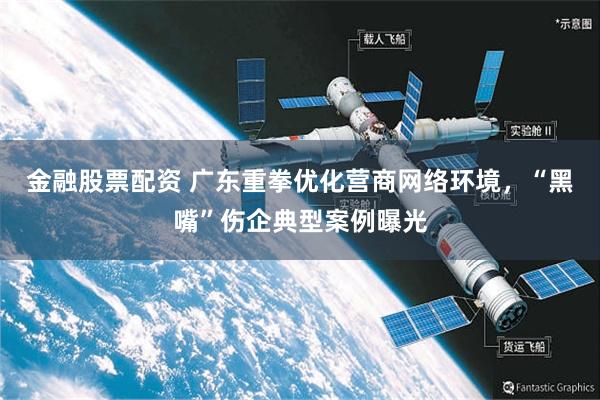 金融股票配资 广东重拳优化营商网络环境，“黑嘴”伤企典型案例曝光