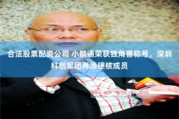 合法股票配资公司 小鹅通荣获独角兽称号，深圳科创军团再添硬核成员